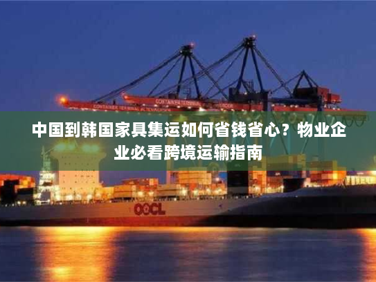 中国到韩国家具集运如何省钱省心？物业企业必看跨境运输指南