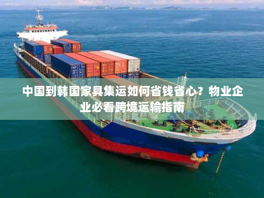 中国到韩国家具集运如何省钱省心?物业企业必看跨境运输指南 中国到韩国家具集运如何省钱省心?物业企业必看跨境运输指南