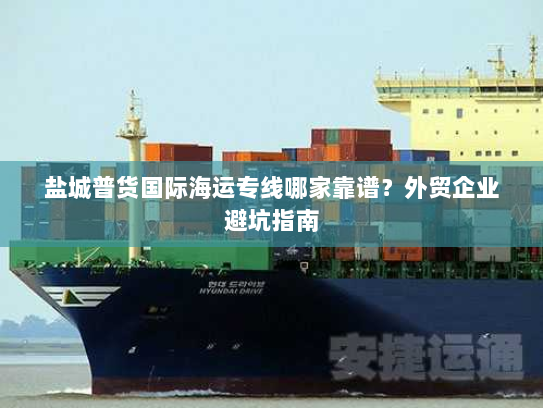 盐城普货国际海运专线哪家靠谱?外贸企业避坑指南 盐城普货国际海运专线哪家靠谱?外贸企业避坑指南