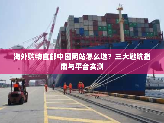 海外购物直邮中国网站怎么选?三大避坑指南与平台实测 海外购物直邮中国网站怎么选?三大避坑指南与平台实测