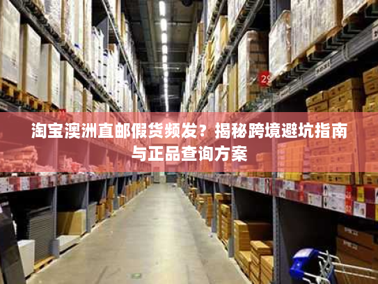 淘宝澳洲直邮假货频发?揭秘跨境避坑指南与正品查询方案 淘宝澳洲直邮假货频发?揭秘跨境避坑指南与正品查询方案