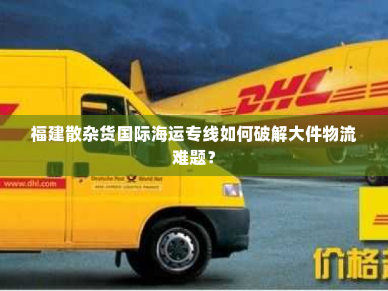 福建散杂货国际海运专线如何破解大件物流难题？