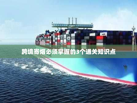 跨境寄烟必须掌握的3个通关知识点