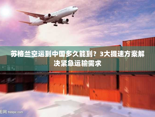 苏格兰空运到中国多久能到?3大提速方案解决紧急运输需求 苏格兰空运到中国多久能到?3大提速方案解决紧急运输需求
