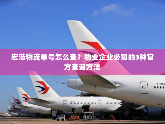 宏浩物流单号怎么查？物业企业必知的3种官方查询方法