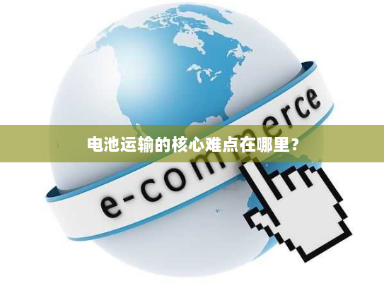 电池运输的核心难点在哪里？