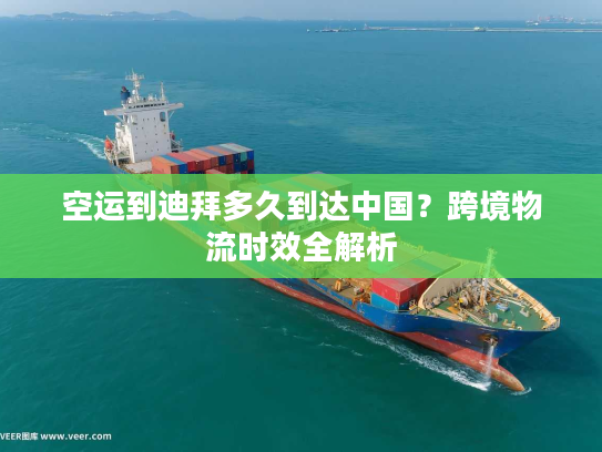 空运到迪拜多久到达中国？跨境物流时效全解析