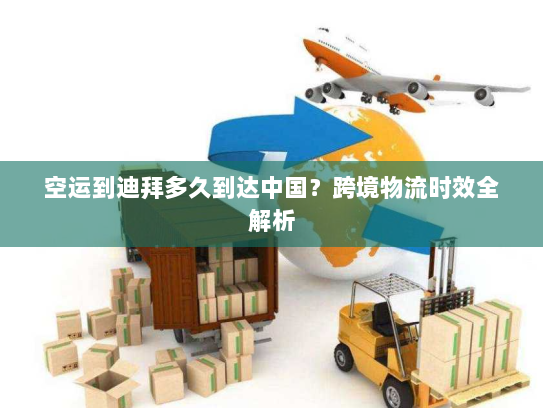 空运到迪拜多久到达中国？跨境物流时效全解析