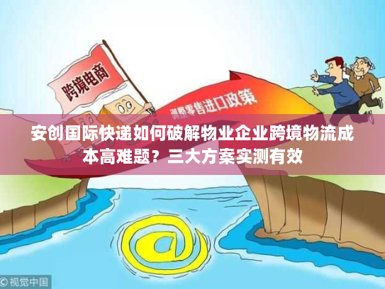 安创国际快递如何破解物业企业跨境物流成本高难题?三大方案实测有效 安创国际快递如何破解物业企业跨境物流成本高难题?三大方案实测有效