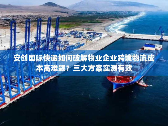 安创国际快递如何破解物业企业跨境物流成本高难题?三大方案实测有效 安创国际快递如何破解物业企业跨境物流成本高难题?三大方案实测有效