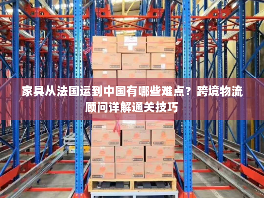 家具从法国运到中国有哪些难点?跨境物流顾问详解通关技巧 家具从法国运到中国有哪些难点?跨境物流顾问详解通关技巧