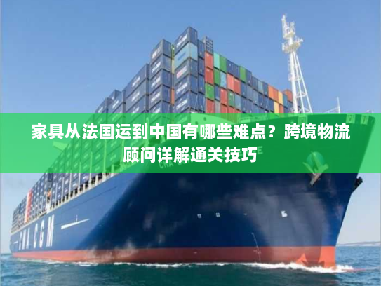 家具从法国运到中国有哪些难点?跨境物流顾问详解通关技巧 家具从法国运到中国有哪些难点?跨境物流顾问详解通关技巧