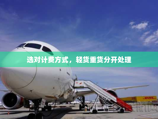 选对计费方式,轻货重货分开处理 选对计费方式,轻货重货分开处理