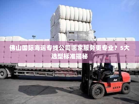 佛山国际海运专线公司哪家服务更专业?5大选型标准揭秘 佛山国际海运专线公司哪家服务更专业?5大选型标准揭秘