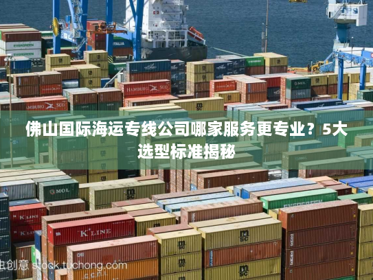 佛山国际海运专线公司哪家服务更专业?5大选型标准揭秘 佛山国际海运专线公司哪家服务更专业?5大选型标准揭秘