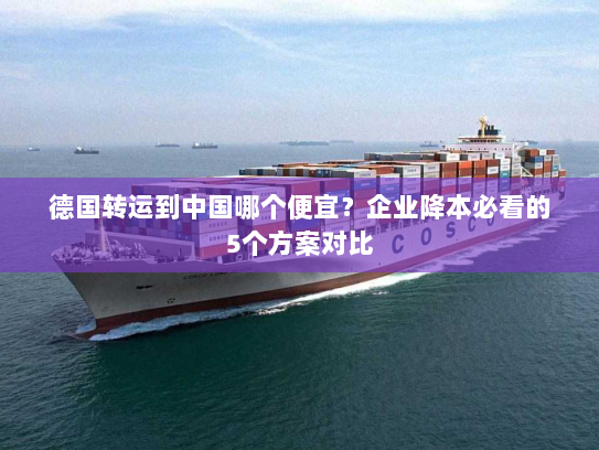 德国转运到中国哪个便宜?企业降本必看的5个方案对比 德国转运到中国哪个便宜?企业降本必看的5个方案对比