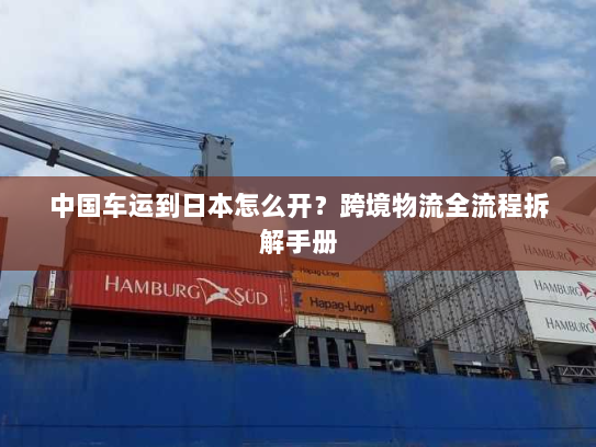 中国车运到日本怎么开?跨境物流全流程拆解手册 中国车运到日本怎么开?跨境物流全流程拆解手册