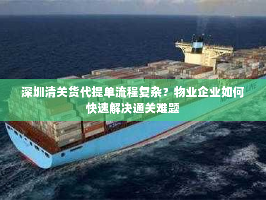 深圳清关货代提单流程复杂?物业企业如何快速解决通关难题 深圳清关货代提单流程复杂?物业企业如何快速解决通关难题