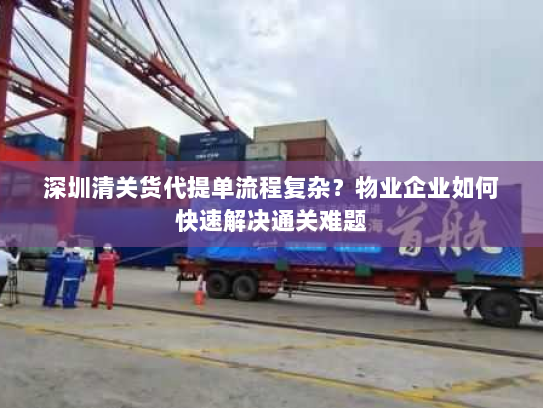 深圳清关货代提单流程复杂?物业企业如何快速解决通关难题 深圳清关货代提单流程复杂?物业企业如何快速解决通关难题