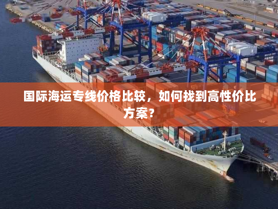 国际海运专线价格比较，如何找到高性价比方案？