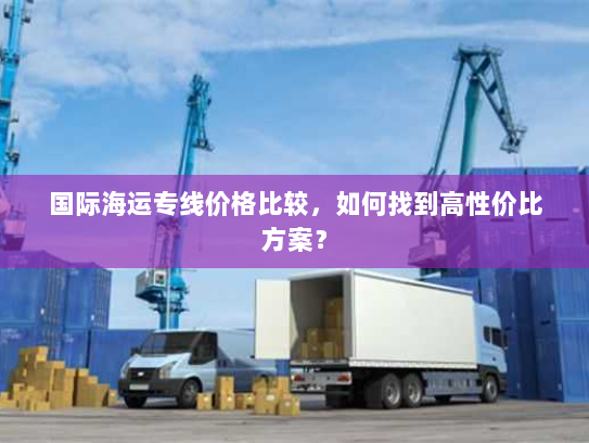 国际海运专线价格比较，如何找到高性价比方案？