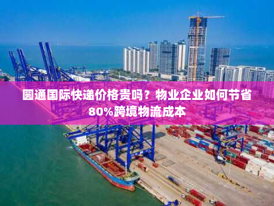 圆通国际快递价格贵吗？物业企业如何节省80%跨境物流成本