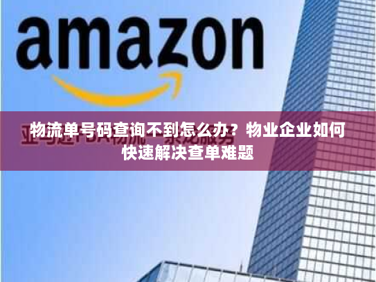 物流单号码查询不到怎么办?物业企业如何快速解决查单难题 物流单号码查询不到怎么办?物业企业如何快速解决查单难题