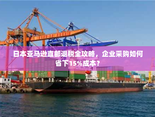 日本亚马逊直邮退税全攻略,企业采购如何省下15%成本? 日本亚马逊直邮退税全攻略,企业采购如何省下15%成本?