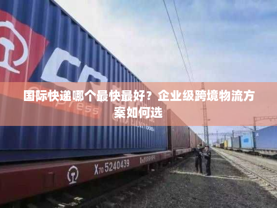 国际快递哪个最快最好?企业级跨境物流方案如何选 国际快递哪个最快最好?企业级跨境物流方案如何选