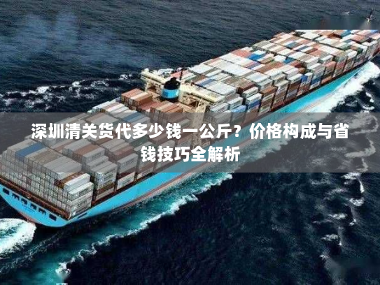 深圳清关货代多少钱一公斤?价格构成与省钱技巧全解析 深圳清关货代多少钱一公斤?价格构成与省钱技巧全解析