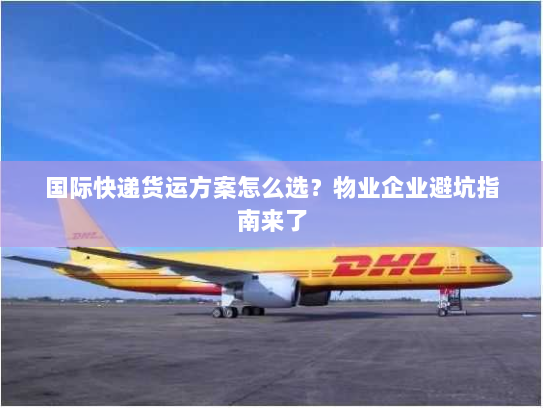 国际快递货运方案怎么选?物业企业避坑指南来了 国际快递货运方案怎么选?物业企业避坑指南来了