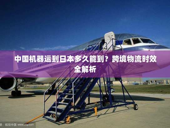 中国机器运到日本多久能到？跨境物流时效全解析