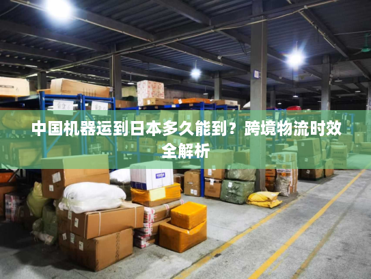 中国机器运到日本多久能到？跨境物流时效全解析