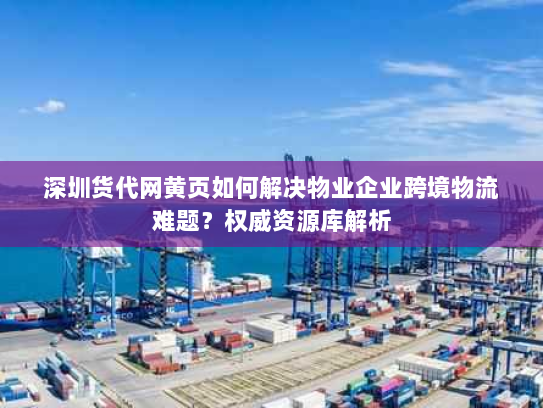 深圳货代网黄页如何解决物业企业跨境物流难题？权威资源库解析