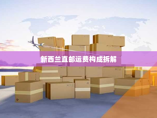 新西兰直邮运费构成拆解 新西兰直邮运费构成拆解