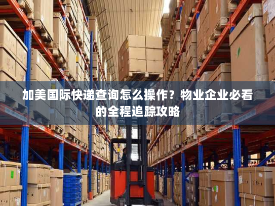 加美国际快递查询怎么操作？物业企业必看的全程追踪攻略