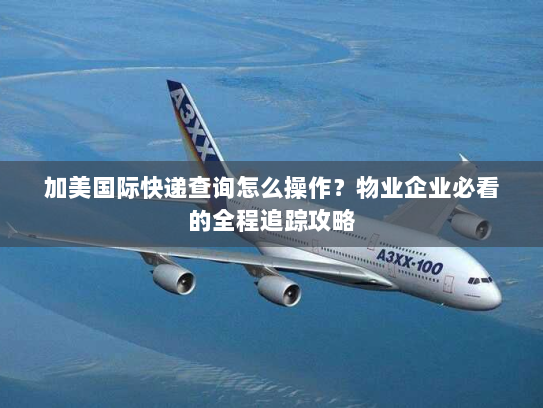 加美国际快递查询怎么操作？物业企业必看的全程追踪攻略