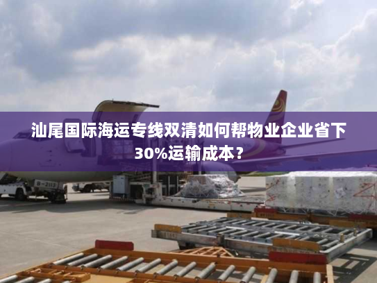 汕尾国际海运专线双清如何帮物业企业省下30%运输成本? 汕尾国际海运专线双清如何帮物业企业省下30%运输成本?