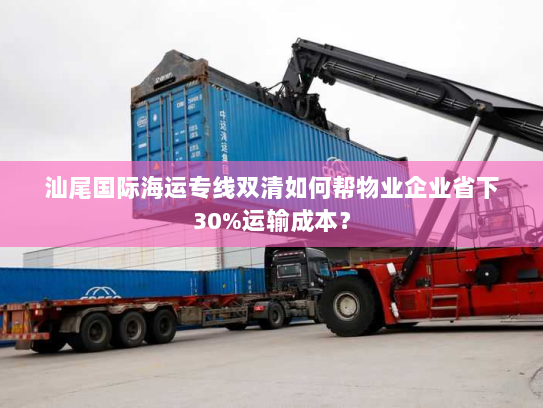 汕尾国际海运专线双清如何帮物业企业省下30%运输成本？