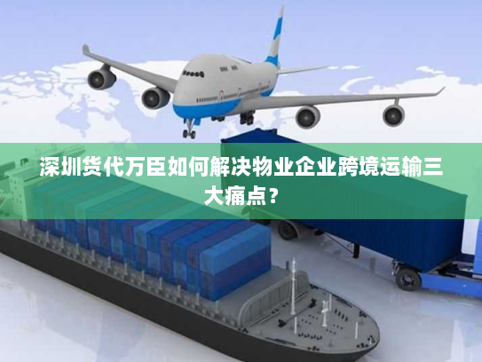 深圳货代万臣如何解决物业企业跨境运输三大痛点? 深圳货代万臣如何解决物业企业跨境运输三大痛点?