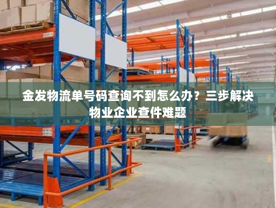 金发物流单号码查询不到怎么办？三步解决物业企业查件难题