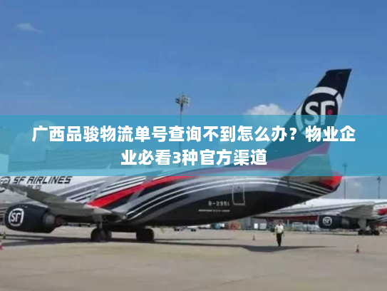 广西品骏物流单号查询不到怎么办?物业企业必看3种官方渠道 广西品骏物流单号查询不到怎么办?物业企业必看3种官方渠道
