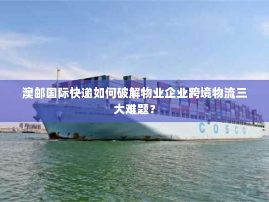 澳邮国际快递如何破解物业企业跨境物流三大难题? 澳邮国际快递如何破解物业企业跨境物流三大难题?