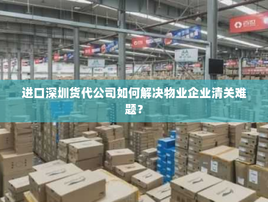进口深圳货代公司如何解决物业企业清关难题? 进口深圳货代公司如何解决物业企业清关难题?