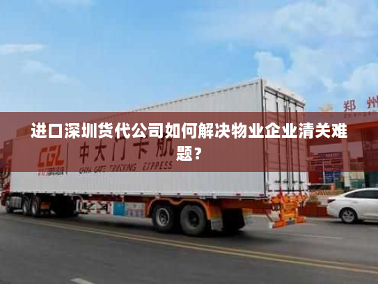 进口深圳货代公司如何解决物业企业清关难题? 进口深圳货代公司如何解决物业企业清关难题?