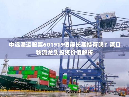 中远海运股票601919值得长期持有吗？港口物流龙头投资价值解析