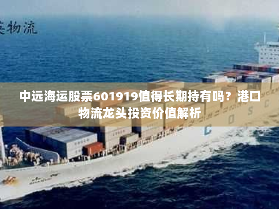 中远海运股票601919值得长期持有吗?港口物流龙头投资价值解析 中远海运股票601919值得长期持有吗?港口物流龙头投资价值解析
