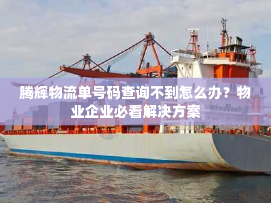 腾辉物流单号码查询不到怎么办?物业企业必看解决方案 腾辉物流单号码查询不到怎么办?物业企业必看解决方案