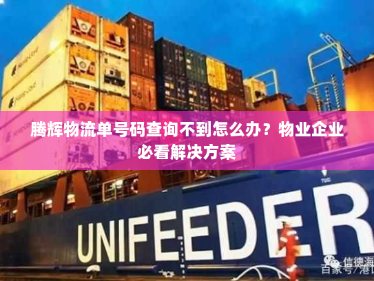 腾辉物流单号码查询不到怎么办？物业企业必看解决方案