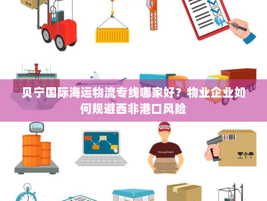 贝宁国际海运物流专线哪家好?物业企业如何规避西非港口风险 贝宁国际海运物流专线哪家好?物业企业如何规避西非港口风险